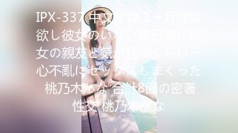 IPX-337 中文字幕 1ヶ月間禁欲し彼女のいない數日間に彼女の親友と気が狂うくらい一心不亂にセックスしまくった 桃乃木かな 合計8回の密著性交 桃乃木かな