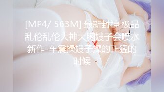 [MP4/ 563M] 最新封神 极品乱伦乱伦大神大胸嫂子会喷水新作-车震操嫂子操的正猛的时候