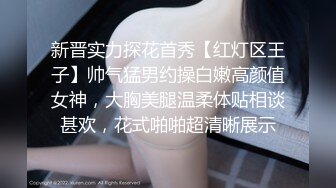 新晋实力探花首秀【红灯区王子】帅气猛男约操白嫩高颜值女神，大胸美腿温柔体贴相谈甚欢，花式啪啪超清晰展示