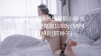 [2DF2] 甜美长腿兼职小秘书搞了她几次高潮1080p[MP4/137MB][BT种子]