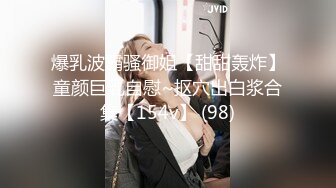 爆乳波霸骚御姐【甜甜轰炸】童颜巨乳自慰~抠穴出白浆合集【154v】 (98)