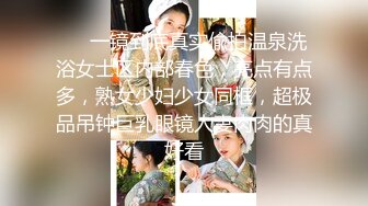 ⚡⚡一镜到底真实偸拍温泉洗浴女士区内部春色，亮点有点多，熟女少妇少女同框，超极品吊钟巨乳眼镜人妻肉肉的真好看