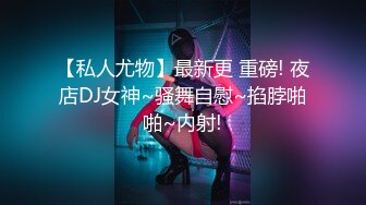 【私人尤物】最新更 重磅! 夜店DJ女神~骚舞自慰~掐脖啪啪~内射!