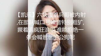 【凯乐】六块腹肌兵哥被内射,在部队喊口号嗓音特别粗犷,撅着逼疯狂浪叫,谁能拒绝一条会喊爸爸的公狗呢