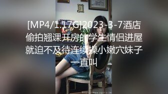 [MP4/1.17G]2023-3-7酒店偷拍翘课开房的学生情侣进屋就迫不及待连续操小嫩穴妹子一直叫