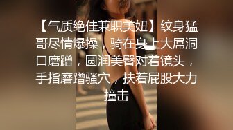 【气质绝佳兼职美妞】纹身猛哥尽情爆操，骑在身上大屌洞口磨蹭，圆润美臀对着镜头，手指磨蹭骚穴，扶着屁股大力撞击