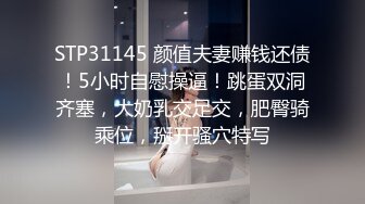 STP31145 颜值夫妻赚钱还债！5小时自慰操逼！跳蛋双洞齐塞，大奶乳交足交，肥臀骑乘位，掰开骚穴特写