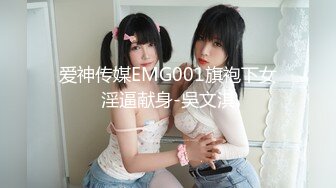 爱神传媒EMG001旗袍下女淫逼献身-吳文淇