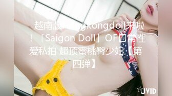 ✨越南版Hongkongdoll来啦！「Saigon Doll」OF日常性爱私拍 超顶蜜桃臀少妇【第四弹】