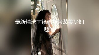 最新精选前镜偷窥套装美少妇嘘嘘