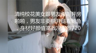 清纯校花美女跟男友假期开房啪啪，男友非要掰开腿看鲍鱼，身材好颜值高战况激烈720P