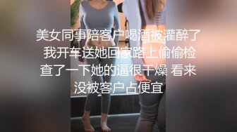 美女同事陪客户喝酒被灌醉了 我开车送她回家路上偷偷检查了一下她的逼很干燥 看来没被客户占便宜