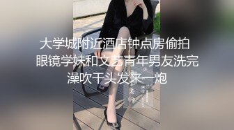 大学城附近酒店钟点房偷拍 眼镜学妹和文艺青年男友洗完澡吹干头发来一炮