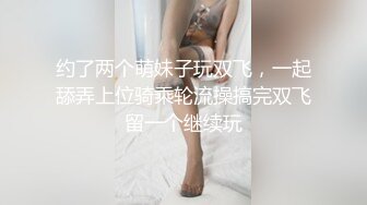 约了两个萌妹子玩双飞，一起舔弄上位骑乘轮流操搞完双飞留一个继续玩