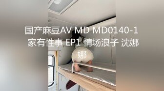 国产麻豆AV MD MD0140-1 家有性事 EP1 情场浪子 沈娜娜