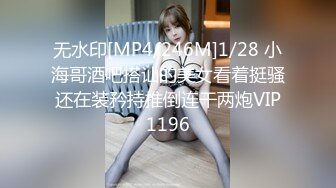 无水印[MP4/246M]1/28 小海哥酒吧搭讪的美女看着挺骚还在装矜持推倒连干两炮VIP1196