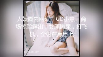 人妖圈内网红  · CD小薰 ·  商场惊险露出，女厕撒尿，打飞机，全射在黑丝上