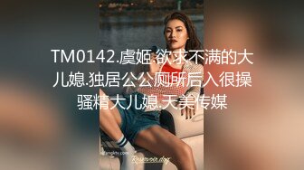 TM0142.虞姬.欲求不满的大儿媳.独居公公厕所后入很操骚精大儿媳.天美传媒