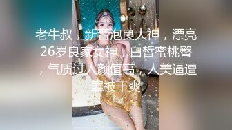 老牛叔，新晋泡良大神，漂亮26岁良家女神，白皙蜜桃臀，气质过人颜值高，人美逼遭罪被干爽