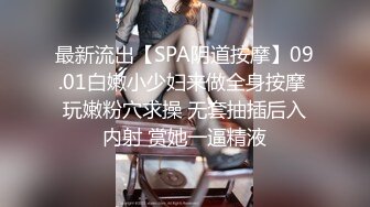 最新流出【SPA阴道按摩】09.01白嫩小少妇来做全身按摩 玩嫩粉穴求操 无套抽插后入内射 赏她一逼精液