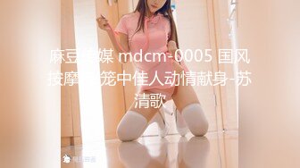 麻豆传媒 mdcm-0005 国风按摩院 笼中佳人动情献身-苏清歌