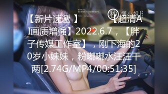 【新片速遞 】 ♈ ♈ ♈【超清AI画质增强】2022.6.7，【胖子传媒工作室】，刚下海的20岁小妹妹，粉嘟嘟水汪汪干两[2.74G/MP4/00:51:35]