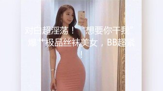 对白超淫荡！“想要你干我”爆艹极品丝袜美女，BB超紧！