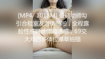 [MP4/ 1018M] 最骚幼师勾引合租室友激情啪啪，全程露脸性感网丝情趣诱惑，69交大鸡巴多体位爆草抽插