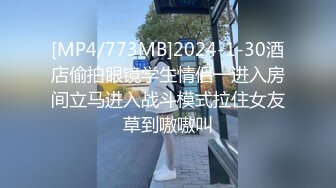 [MP4/773MB]2024-1-30酒店偷拍眼镜学生情侣一进入房间立马进入战斗模式拉住女友草到嗷嗷叫