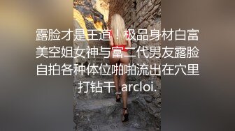 露脸才是王道！极品身材白富美空姐女神与富二代男友露脸自拍各种体位啪啪流出在穴里打钻干_arcloi.