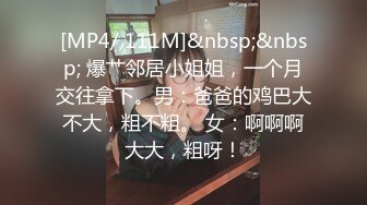 [MP4/ 111M]&nbsp;&nbsp; 爆艹邻居小姐姐，一个月交往拿下。男：爸爸的鸡巴大不大，粗不粗。 女：啊啊啊大大，粗呀！