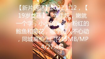 【新片速遞】2022.1.12，【19岁女孩】，学生妹，嫩就一个字，小小的乳头，粉红的鲍鱼和菊花，哪个男人不心动，同城高价上门[415MB/MP4/27:46]