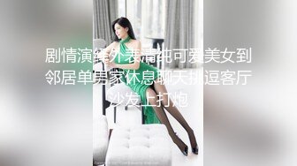 剧情演绎外表清纯可爱美女到邻居单男家休息聊天挑逗客厅沙发上打炮