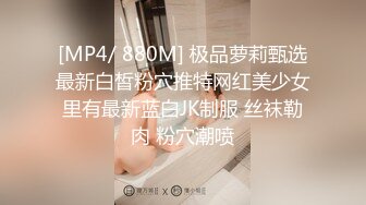 [MP4/ 880M] 极品萝莉甄选最新白皙粉穴推特网红美少女里有最新蓝白JK制服 丝袜勒肉 粉穴潮喷