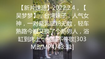 【新片速遞】2022.2.4，【吴梦梦】，台湾妹子，人气女神，一对豪乳涨粉无数，轻车熟路今晚又换了个新男人，浴缸到床上，骚逼不停歇[303MB/MP4/43:31]