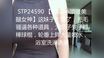 STP24590 【170cm顶级美腿女神】这妹子太骚了，无毛骚逼各种道具，大茄子凳子腿棒球棍，轮番上阵大量喷水，浴室洗澡诱惑