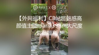 【外网福利】CB站超魅惑高颜值主播maria398m大尺度紫薇福利！