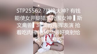 STP25562 ?猎艳大神? 有钱能使女开腿猎杀外围女神 ▌斯文禽兽▌3P调教指挥表演 抢着吃肉棒 老板艹得好爽射给我 让闺蜜吃