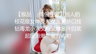 【极品❤️情侣性爱】别人的校花级女神反差女友美妙口技钻毒龙小穴又粉又嫩多汁白浆超级滑爆艹蜜穴内射