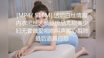 [MP4/ 516M] 透明白丝情趣内衣黑丝大长腿极品尤物美少妇无套做爱啪啪叫声撕心裂肺最后道具自慰