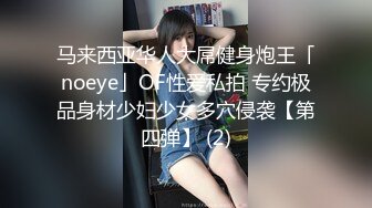 马来西亚华人大屌健身炮王「noeye」OF性爱私拍 专约极品身材少妇少女多穴侵袭【第四弹】 (2)