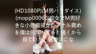 (HD1080P)(M男パラダイス)(mopp00060)痴女でM男好きな小悪魔彼女のアナル責めを僕は何年もずっと遠くから見ていた。朝倉ここな