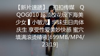 【新片速遞】 ✿扣扣传媒✿ QQOG010 超顶校花极下海美少女 ▌小敏儿▌学妹生日肉体庆生 享受性爱美妙快感 蜜穴填满滚烫精液[699MB/MP4/23:19]