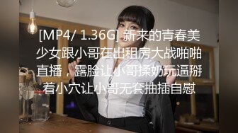 [MP4/ 1.36G] 新来的青春美少女跟小哥在出租房大战啪啪直播，露脸让小哥揉奶玩逼掰着小穴让小哥无套抽插自慰