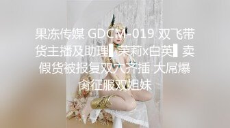 果冻传媒 GDCM-019 双飞带货主播及助理▌茉莉x白英▌卖假货被报复双穴齐插 大屌爆肏征服双姐妹