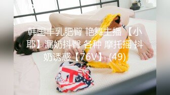 韩国丰乳肥臀 艳舞主播 【小耶】漏奶抖臀 各种 摩托摇 抖奶诱惑【76V】 (49)