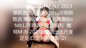 COS博主大神『M-N』2023最新流出大尺度足交口交啪啪甄选 爆操动漫女神 完美露脸xfxfz1293920ஐ足控福利ஐ推特M-N 2023最新流出大尺度足交 口交 啪啪合集 (2)