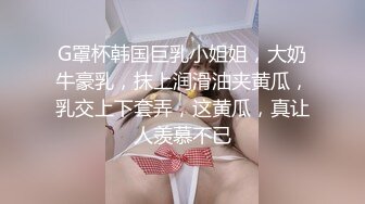 G罩杯韩国巨乳小姐姐，大奶牛豪乳，抹上润滑油夹黄瓜，乳交上下套弄，这黄瓜，真让人羡慕不已