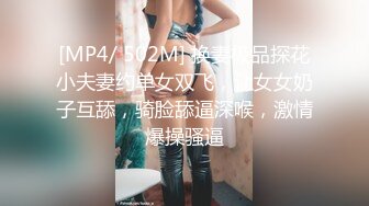 [MP4/ 502M] 换妻极品探花小夫妻约单女双飞，让女女奶子互舔，骑脸舔逼深喉，激情爆操骚逼