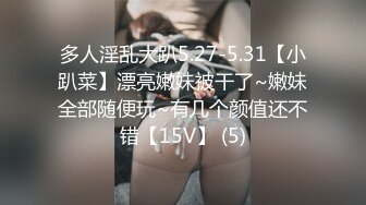 多人淫乱大趴5.27-5.31【小趴菜】漂亮嫩妹被干了~嫩妹全部随便玩~有几个颜值还不错【15V】 (5)